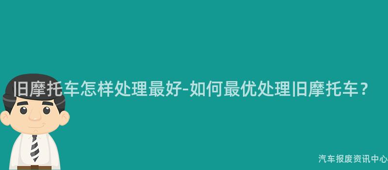 旧摩托车怎样处理最好-如何最优处理旧摩托车？