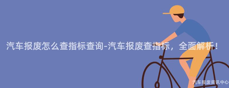 汽车报废怎么查指标查询-汽车报废查指标，全面解析！