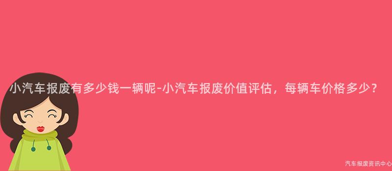 小汽车报废有多少钱一辆呢-小汽车报废价值评估，每辆车价格多少？