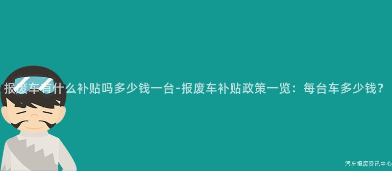 报废车有什么补贴吗多少钱一台-报废车补贴政策一览：每台车多少钱？