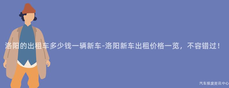 洛阳的出租车多少钱一辆新车-洛阳新车出租价格一览，不容错过！