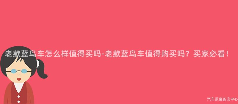老款蓝鸟车怎么样值得买吗-老款蓝鸟车值得购买吗？买家必看！