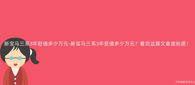 新宝马三系3年贬值多少万元-新宝马三系3年贬值多少万元？看完这篇文章就知道！
