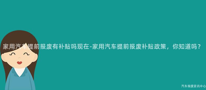 家用汽车提前报废有补贴吗现在-家用汽车提前报废补贴政策，你知道吗？