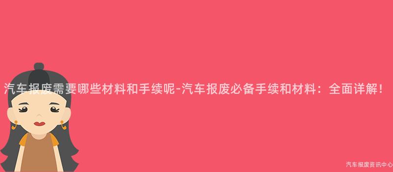 汽车报废需要哪些材料和手续呢-汽车报废必备手续和材料：全面详解！