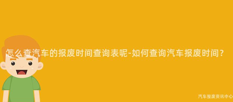 怎么查汽车的报废时间查询表呢-如何查询汽车报废时间？