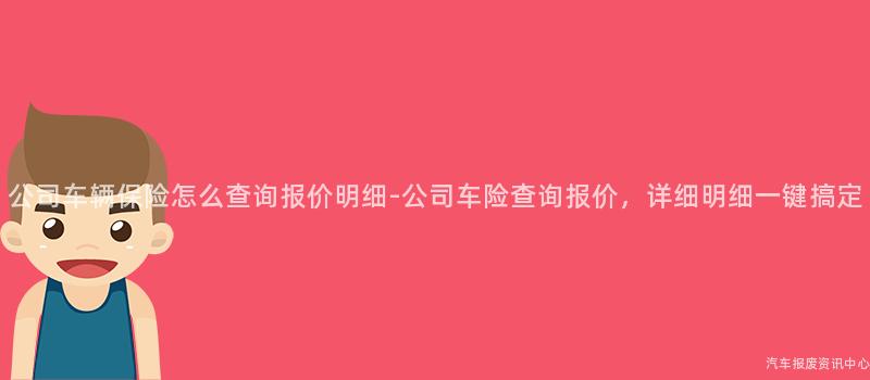 公司车辆保险怎么查询报价明细-公司车险查询报价，详细明细一键搞定
