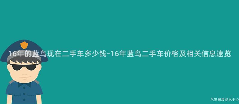 16年的蓝鸟现在二手车多少钱-16年蓝鸟二手车价格及相关信息速览
