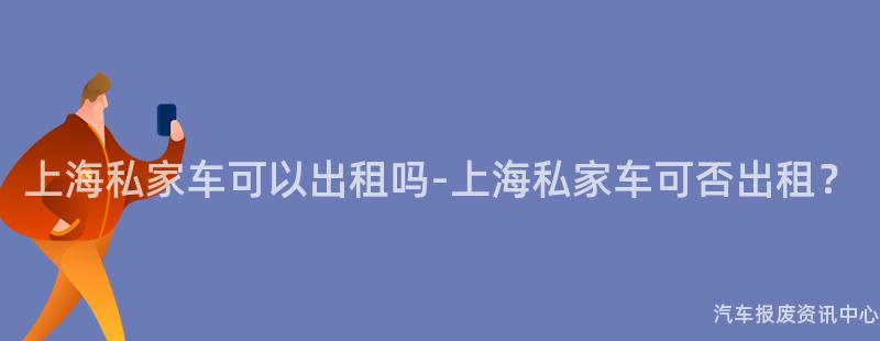上海私家车可以出租吗-上海私家车可否出租？