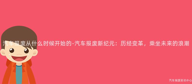 汽车报废从什么时候开始的-汽车报废新纪元：历经变革，乘坐未来的浪潮