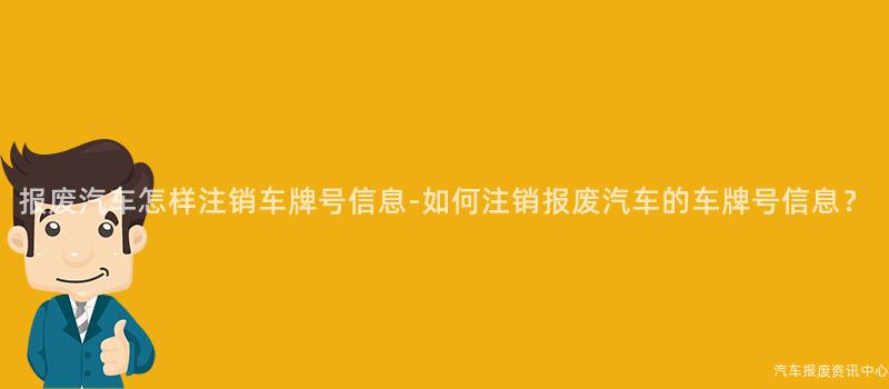 报废汽车怎样注销车牌号信息-如何注销报废汽车的车牌号信息？