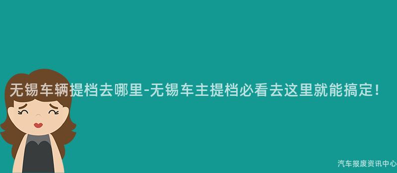 无锡车辆提档去哪里-无锡车主提档必看去这里就能搞定！