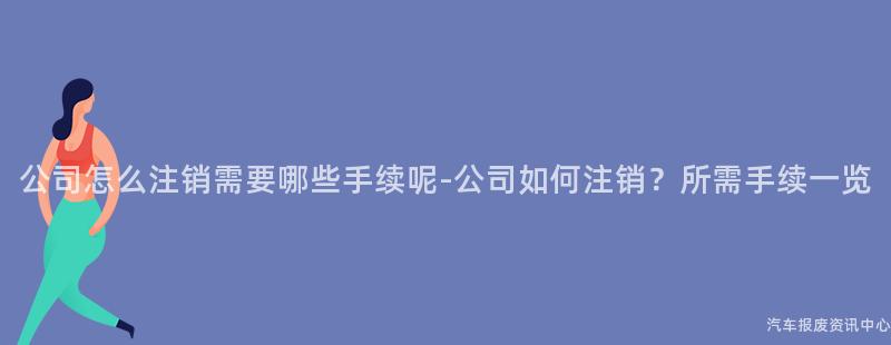 公司怎么注销需要哪些手续呢-公司如何注销？所需手续一览