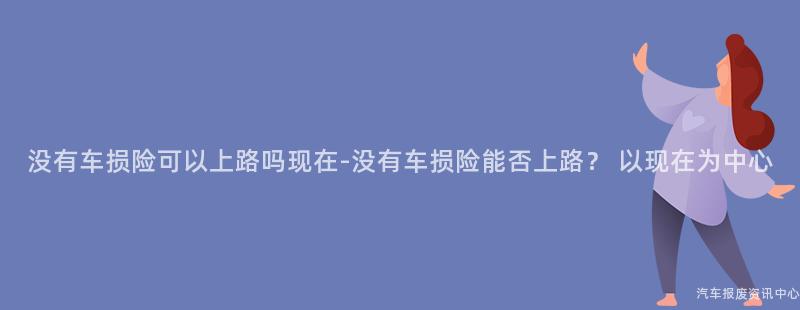没有车损险可以上路吗现在-没有车损险能否上路？ 以现在为中心