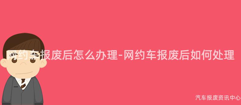 网约车报废后怎么办理-网约车报废后如何处理