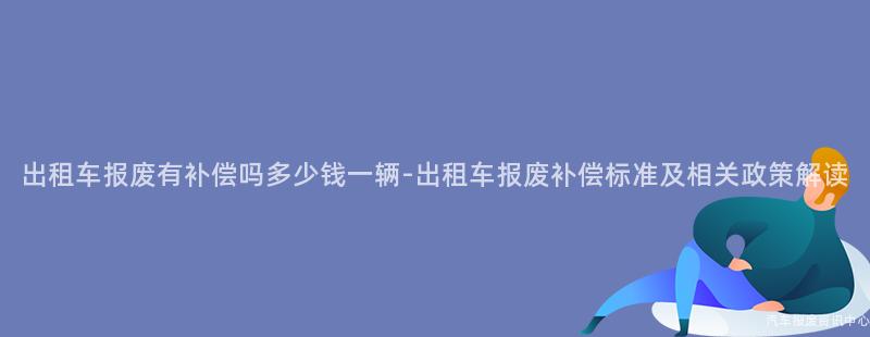 出租车报废有补偿吗多少钱一辆-出租车报废补偿标准及相关政策解读