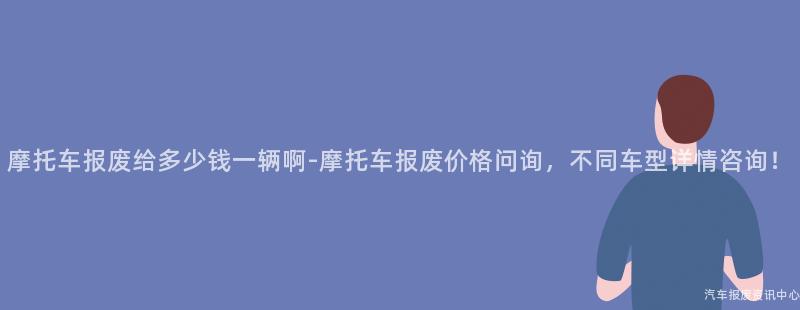 摩托车报废给多少钱一辆啊-摩托车报废价格问询，不同车型详情咨询！