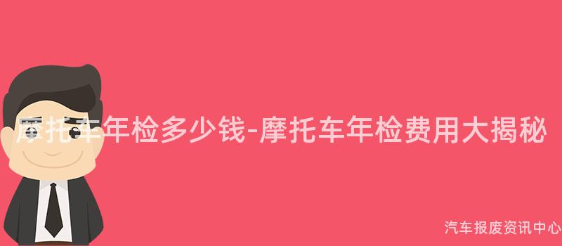 摩托车年检多少钱-摩托车年检费用大揭秘