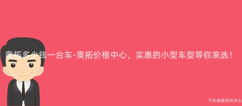 奥拓多少钱一台车-奥拓价格中心，实惠的小型车型等你来选！