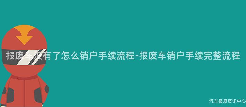 报废车没有了怎么销户手续流程-报废车销户手续完整流程
