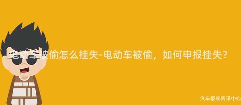 电动车被偷怎么挂失-电动车被偷，如何申报挂失？