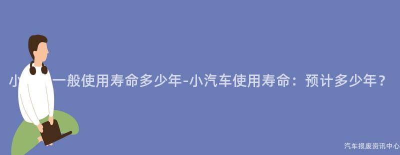 小汽车一般使用寿命多少年-小汽车使用寿命：预计多少年？