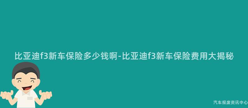 比亚迪f3新车保险多少钱啊-比亚迪f3新车保险费用大揭秘