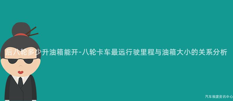 后八轮多少升油箱能开-八轮卡车最远行驶里程与油箱大小的关系分析