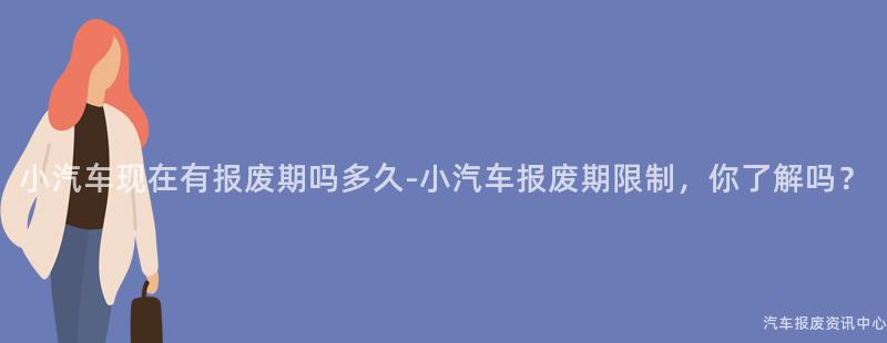 小汽车现在有报废期吗多久-小汽车报废期限制，你了解吗？
