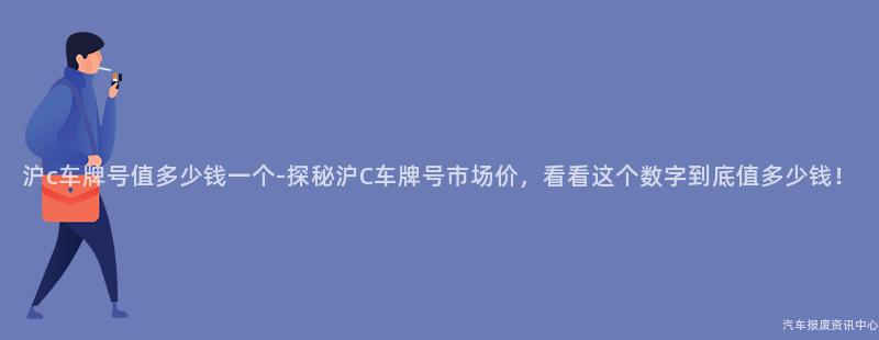 沪c车牌号值多少钱一个-探秘沪C车牌号市场价，看看这个数字到底值多少钱！