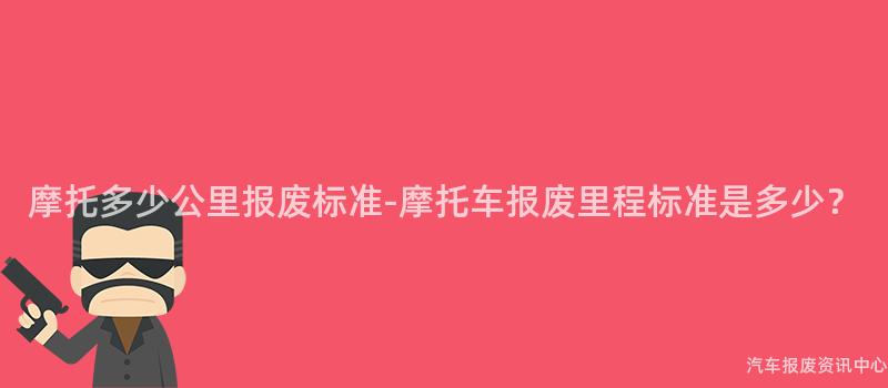 摩托多少公里报废标准-摩托车报废里程标准是多少？