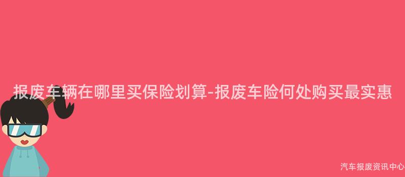 报废车辆在哪里买保险划算-报废车险何处购买最实惠