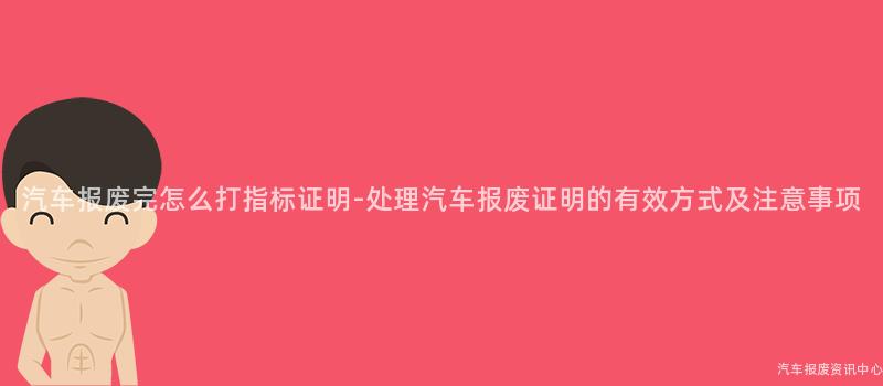 汽车报废完怎么打指标证明-处理汽车报废证明的有效方式及注意事项
