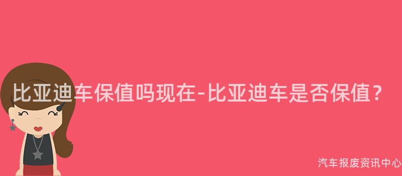 比亚迪车保值吗现在-比亚迪车是否保值？