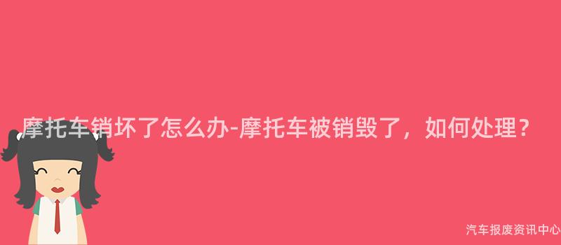 摩托车销坏了怎么办-摩托车被销毁了，如何处理？