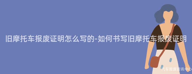 旧摩托车报废证明怎么写的-如何书写旧摩托车报废证明