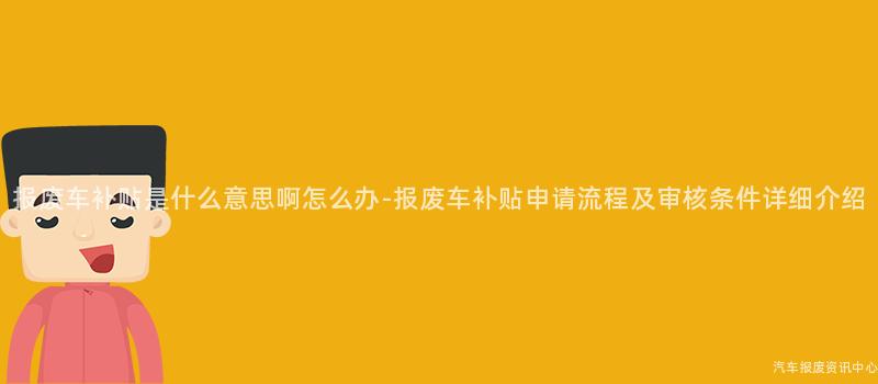 报废车补贴是什么意思啊怎么办-报废车补贴申请流程及审核条件详细介绍