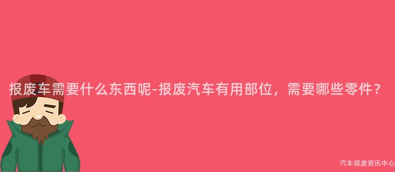 报废车需要什么东西呢-报废汽车有用部位，需要哪些零件？