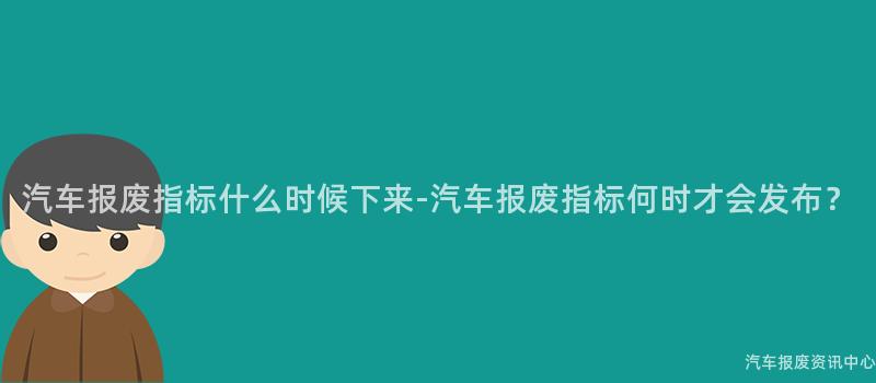 汽车报废指标什么时候下来-汽车报废指标何时才会发布？