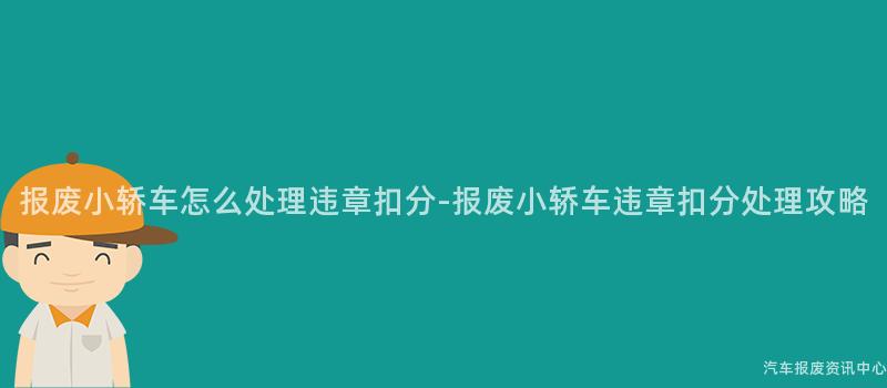报废小轿车怎么处理违章扣分-报废小轿车违章扣分处理攻略