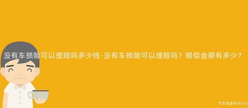 没有车损险可以理赔吗多少钱-没有车损险可以理赔吗？赔偿金额有多少？