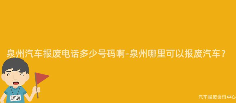 泉州汽车报废电话多少号码啊-泉州哪里可以报废汽车？