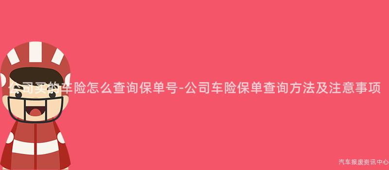 公司买的车险怎么查询保单号-公司车险保单查询方法及注意事项