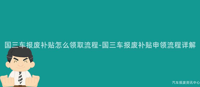 国三车报废补贴怎么领取流程-国三车报废补贴申领流程详解