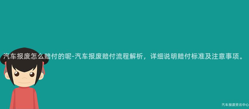 汽车报废怎么赔付的呢-汽车报废赔付流程解析，详细说明赔付标准及注意事项。