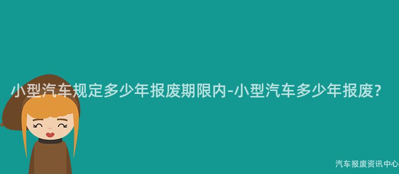 小型汽车规定多少年报废期限内-小型汽车多少年报废？