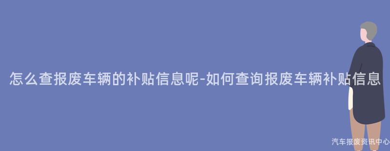 怎么查报废车辆的补贴信息呢-如何查询报废车辆补贴信息