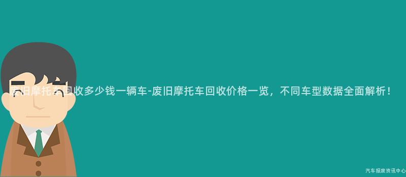 废旧摩托车回收多少钱一辆车-废旧摩托车回收价格一览，不同车型数据全面解析！