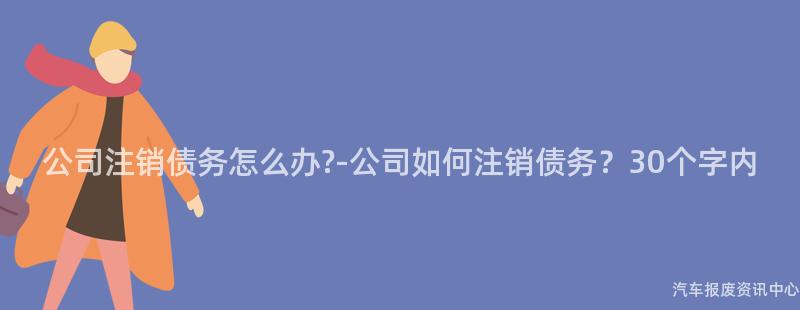 公司注销债务怎么办?-公司如何注销债务？30个字内