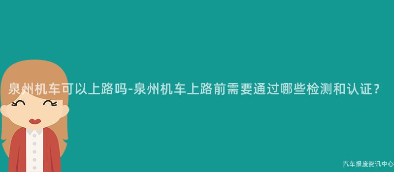 泉州机车可以上路吗-泉州机车上路前需要通过哪些检测和认证？